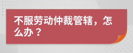 不服劳动仲裁管辖，怎么办？