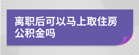 离职后可以马上取住房公积金吗