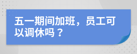五一期间加班，员工可以调休吗？