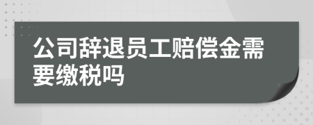 公司辞退员工赔偿金需要缴税吗