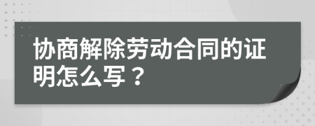 协商解除劳动合同的证明怎么写？