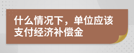 什么情况下，单位应该支付经济补偿金