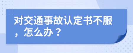 对交通事故认定书不服，怎么办？
