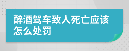 醉酒驾车致人死亡应该怎么处罚