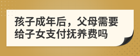孩子成年后，父母需要给子女支付抚养费吗