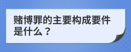 赌博罪的主要构成要件是什么？