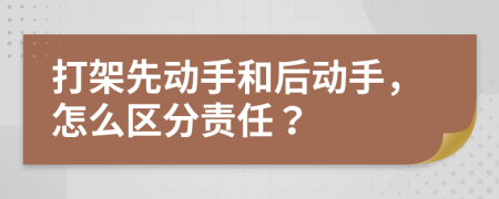 打架先动手和后动手，怎么区分责任？