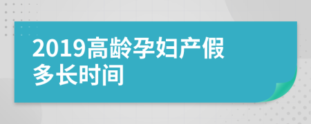 2019高龄孕妇产假多长时间