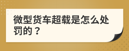 微型货车超载是怎么处罚的？