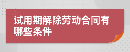 试用期解除劳动合同有哪些条件