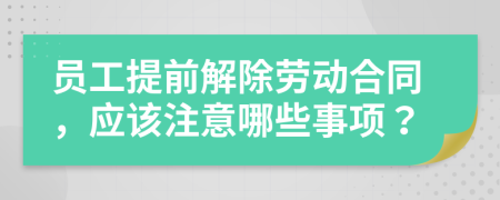 员工提前解除劳动合同，应该注意哪些事项？