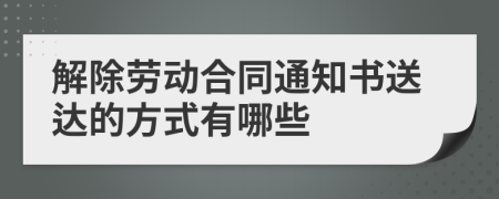 解除劳动合同通知书送达的方式有哪些