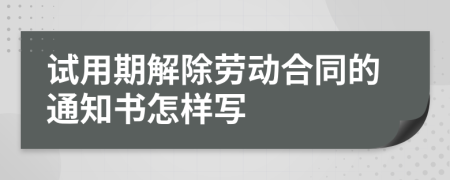 试用期解除劳动合同的通知书怎样写