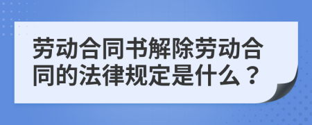 劳动合同书解除劳动合同的法律规定是什么？