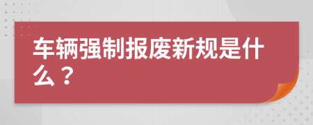 车辆强制报废新规是什么？