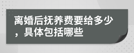 离婚后抚养费要给多少，具体包括哪些