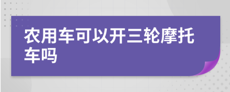 农用车可以开三轮摩托车吗