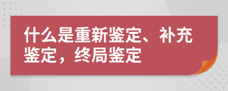 什么是重新鉴定、补充鉴定，终局鉴定