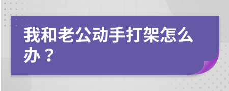 我和老公动手打架怎么办？