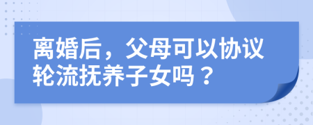 离婚后，父母可以协议轮流抚养子女吗？