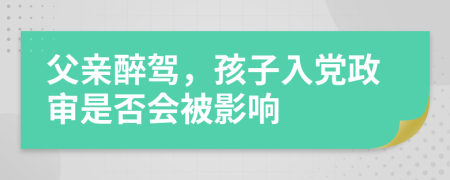 父亲醉驾，孩子入党政审是否会被影响