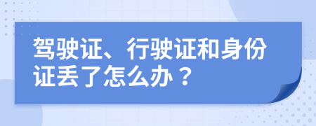 驾驶证、行驶证和身份证丢了怎么办？