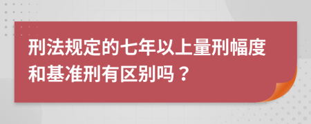 刑法规定的七年以上量刑幅度和基准刑有区别吗？