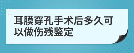 耳膜穿孔手术后多久可以做伤残鉴定