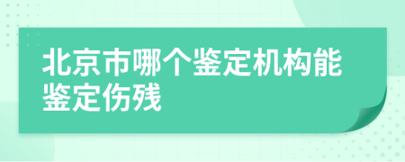 北京市哪个鉴定机构能鉴定伤残