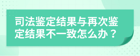 司法鉴定结果与再次鉴定结果不一致怎么办？