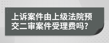 上诉案件由上级法院预交二审案件受理费吗?