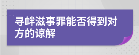 寻衅滋事罪能否得到对方的谅解