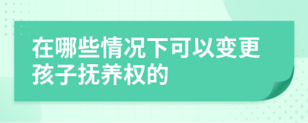 在哪些情况下可以变更孩子抚养权的