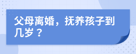 父母离婚，抚养孩子到几岁？