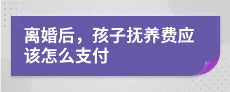 离婚后，孩子抚养费应该怎么支付