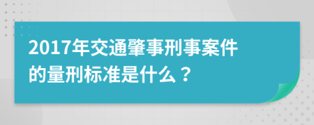 2017年交通肇事刑事案件的量刑标准是什么？