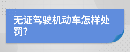 无证驾驶机动车怎样处罚?