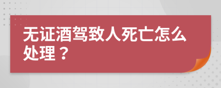 无证酒驾致人死亡怎么处理？