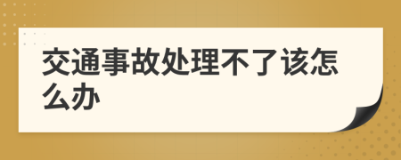 交通事故处理不了该怎么办