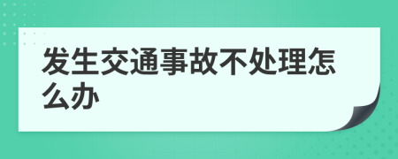 发生交通事故不处理怎么办