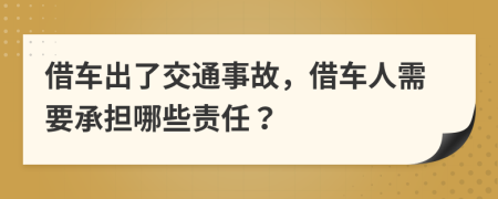 借车出了交通事故，借车人需要承担哪些责任？