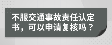 不服交通事故责任认定书，可以申请复核吗？