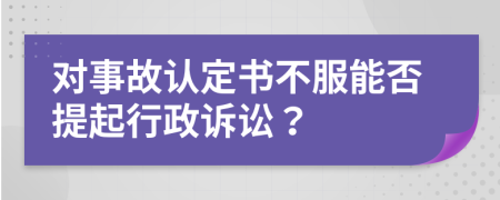 对事故认定书不服能否提起行政诉讼？