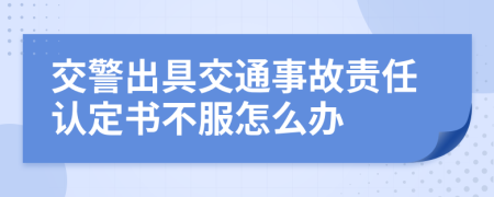 交警出具交通事故责任认定书不服怎么办