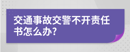 交通事故交警不开责任书怎么办?