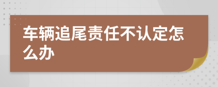 车辆追尾责任不认定怎么办