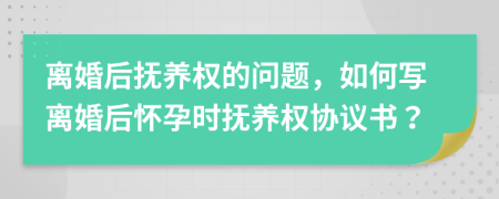离婚后抚养权的问题，如何写离婚后怀孕时抚养权协议书？