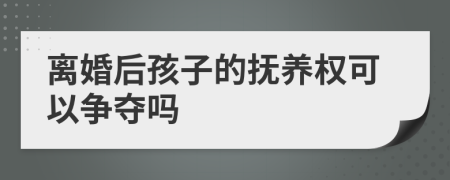 离婚后孩子的抚养权可以争夺吗