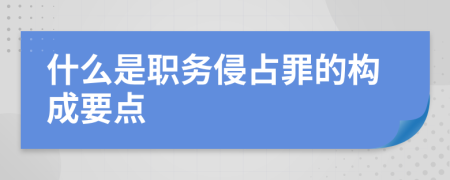 什么是职务侵占罪的构成要点