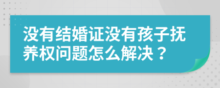 没有结婚证没有孩子抚养权问题怎么解决？